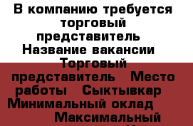 В компанию требуется торговый представитель › Название вакансии ­ Торговый представитель › Место работы ­ Сыктывкар › Минимальный оклад ­ 40 000 › Максимальный оклад ­ 50 000 - Коми респ., Сыктывкар г. Работа » Вакансии   